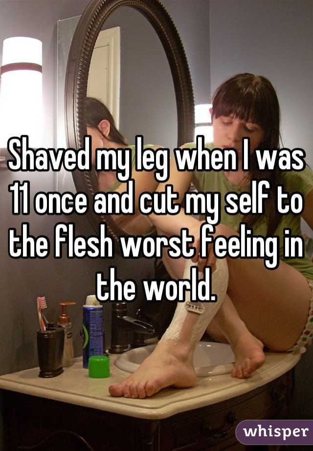 Shaved my leg when I was 11 once and cut my self to the flesh worst feeling in the world.