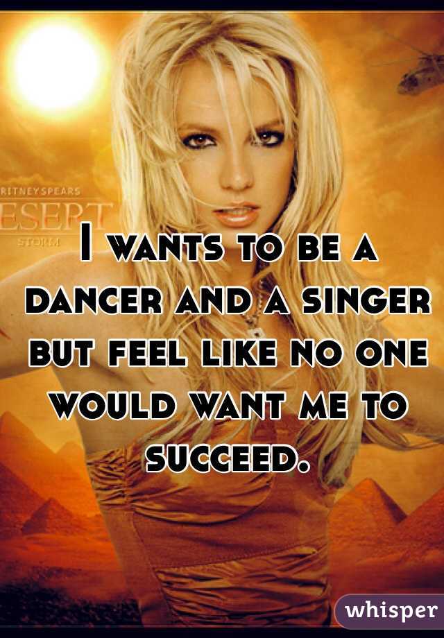 I wants to be a dancer and a singer but feel like no one would want me to succeed. 