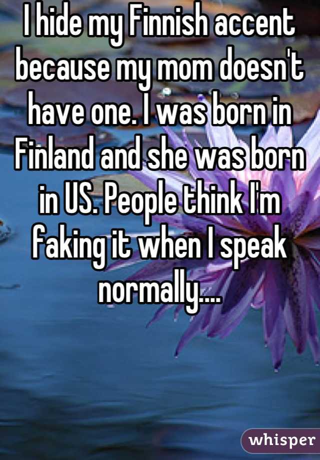 I hide my Finnish accent because my mom doesn't have one. I was born in Finland and she was born in US. People think I'm faking it when I speak normally....