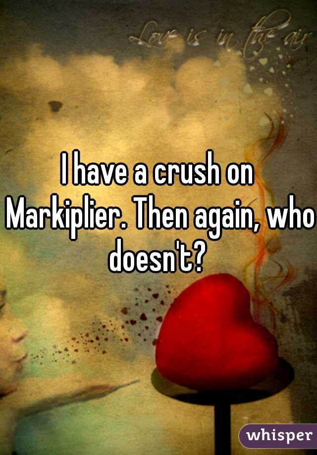 I have a crush on Markiplier. Then again, who doesn't? 