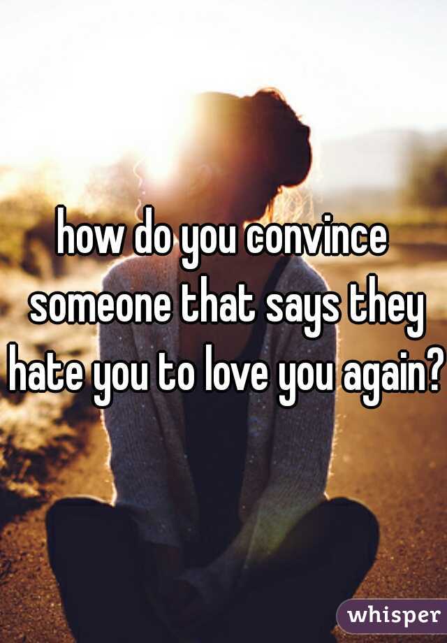 how do you convince someone that says they hate you to love you again?