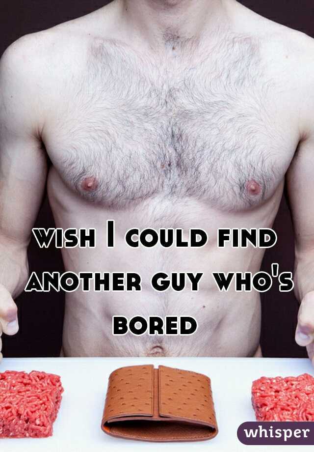 wish I could find another guy who's bored 