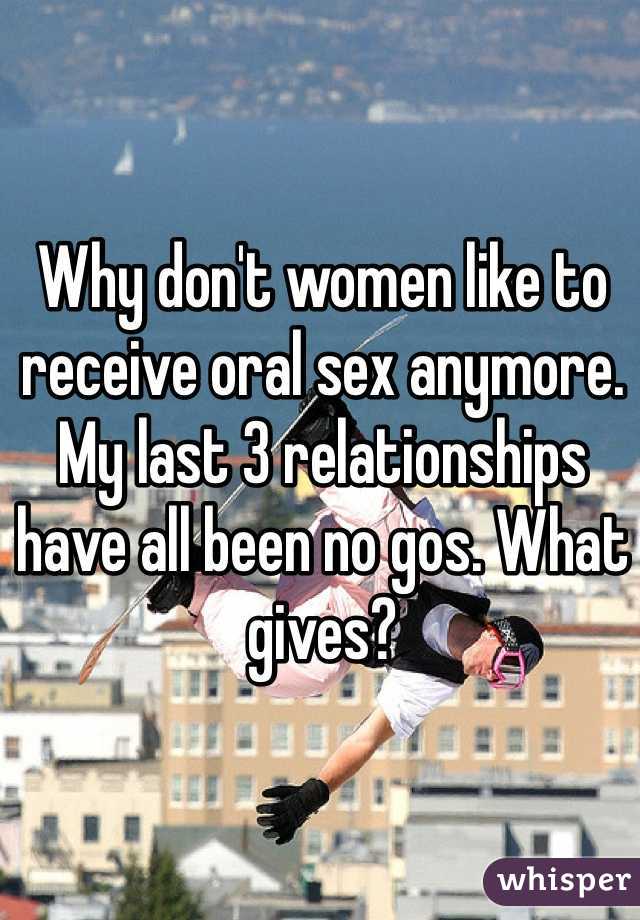 Why don't women like to receive oral sex anymore. My last 3 relationships have all been no gos. What gives?