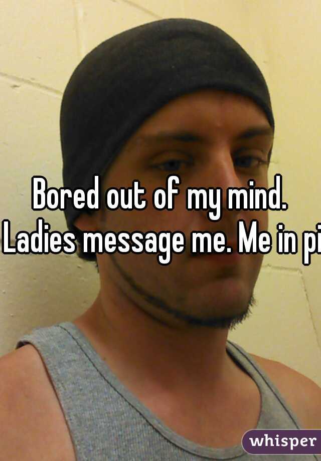 Bored out of my mind. Ladies message me. Me in pic