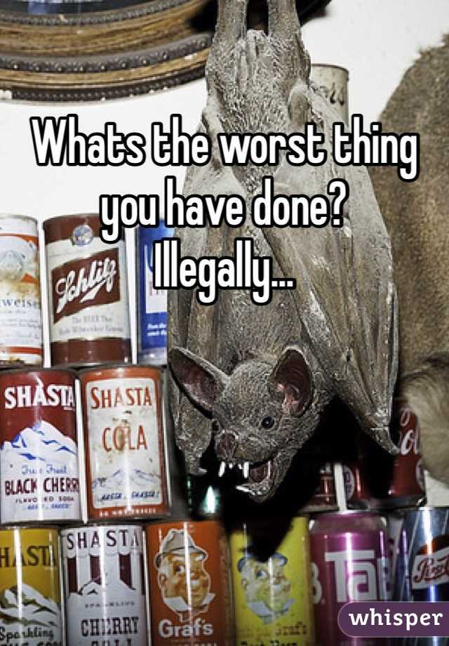 Whats the worst thing you have done?
Illegally... 