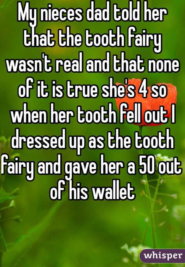 My nieces dad told her that the tooth fairy wasn't real and that none of it is true she's 4 so when her tooth fell out I dressed up as the tooth fairy and gave her a 50 out of his wallet