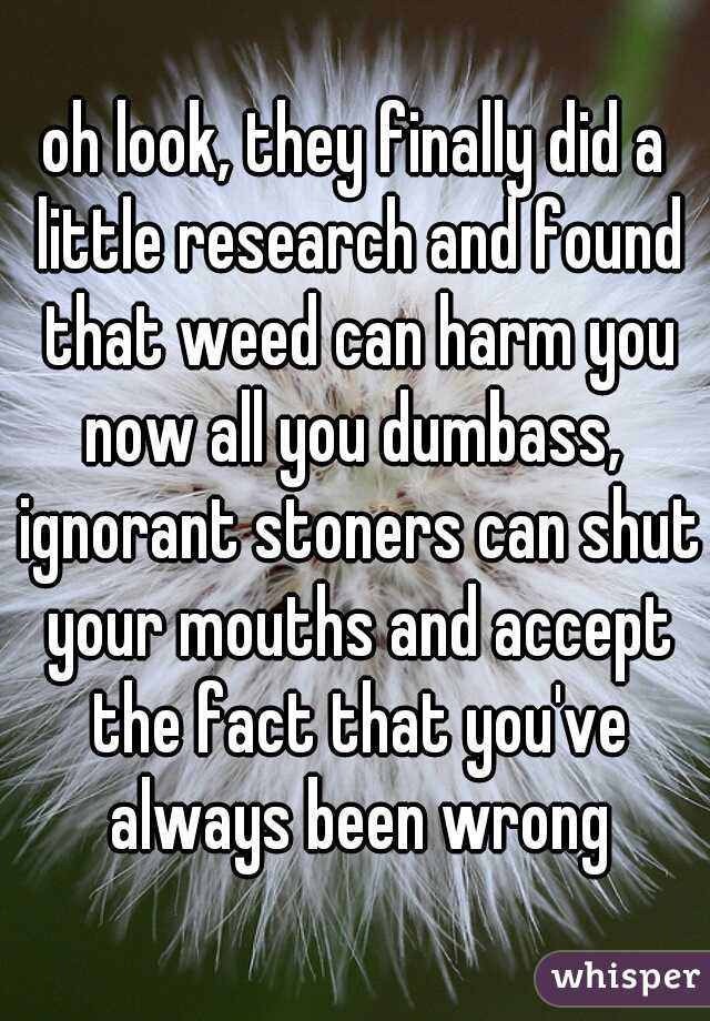 oh look, they finally did a little research and found that weed can harm you
now all you dumbass, ignorant stoners can shut your mouths and accept the fact that you've always been wrong