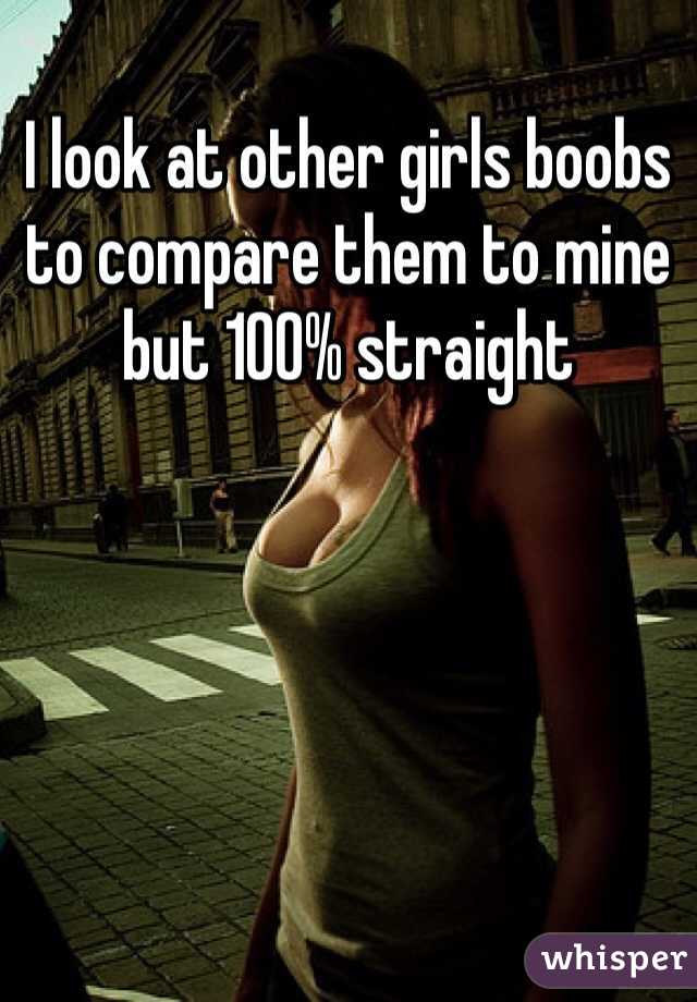 I look at other girls boobs to compare them to mine but 100% straight  
