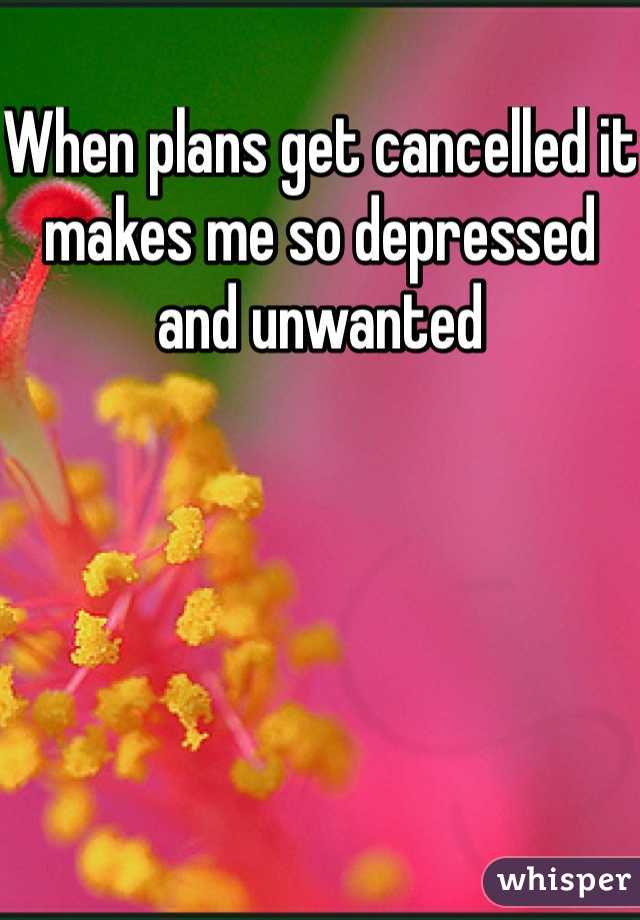 When plans get cancelled it makes me so depressed and unwanted