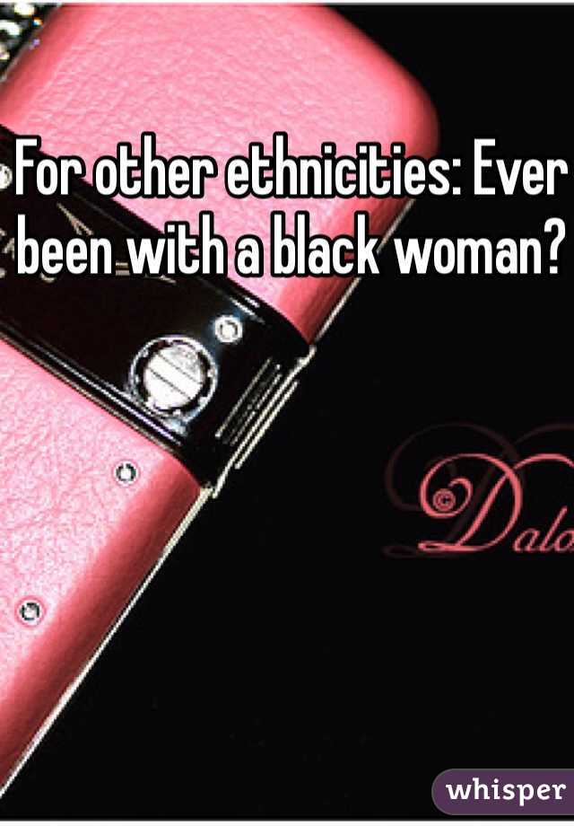 For other ethnicities: Ever been with a black woman? 