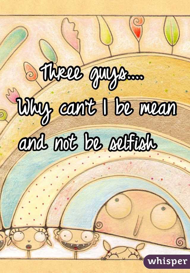 Three guys....
 Why can't I be mean and not be selfish 
