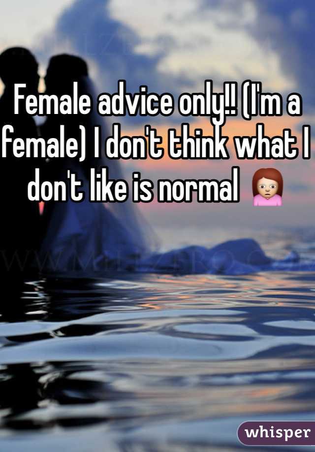 Female advice only!! (I'm a female) I don't think what I don't like is normal 🙍