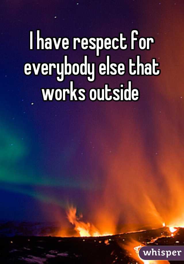 I have respect for everybody else that works outside 