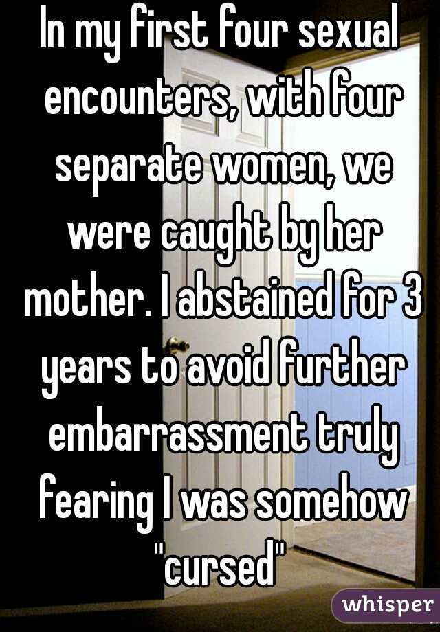 In my first four sexual encounters, with four separate women, we were caught by her mother. I abstained for 3 years to avoid further embarrassment truly fearing I was somehow "cursed" 