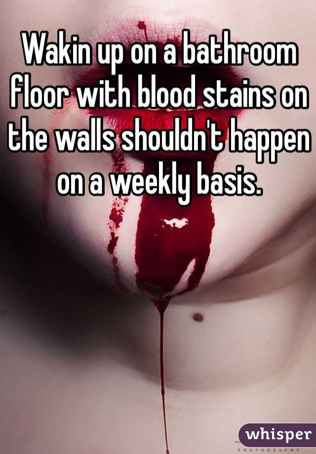 Wakin up on a bathroom floor with blood stains on the walls shouldn't happen on a weekly basis. 