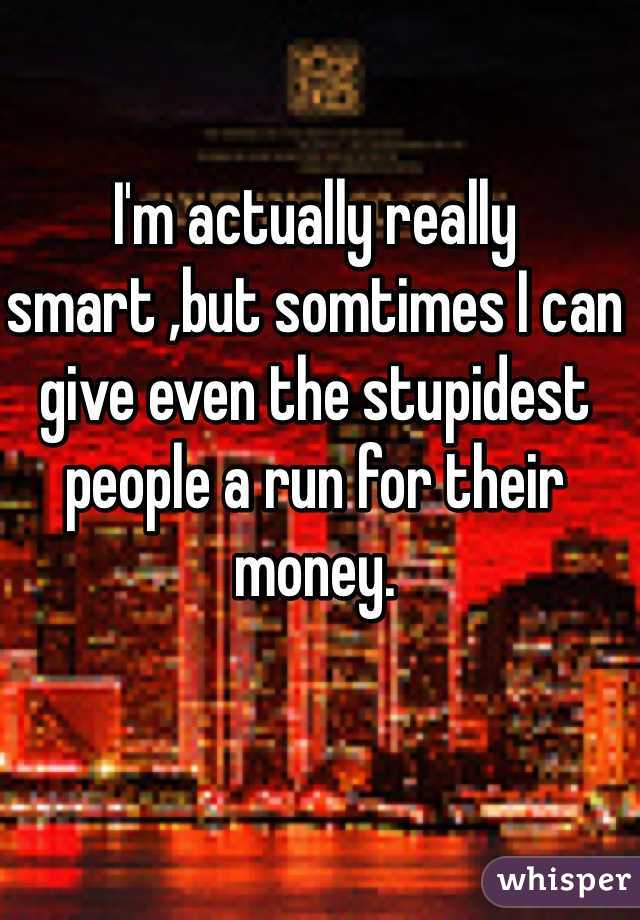 I'm actually really smart ,but somtimes I can give even the stupidest people a run for their money.