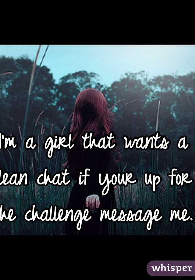 I'm a girl that wants a clean chat if your up for the challenge message me.