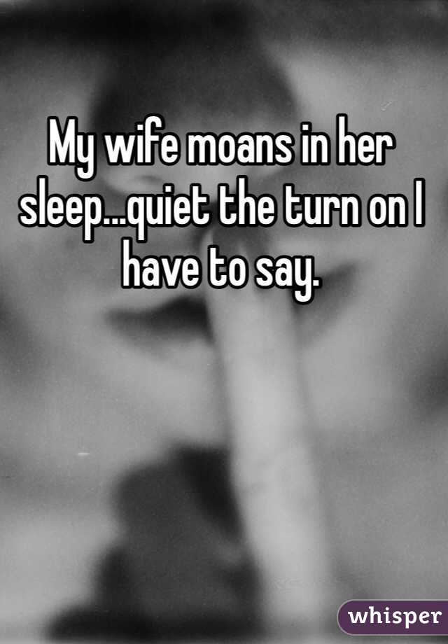 My wife moans in her sleep...quiet the turn on I have to say. 