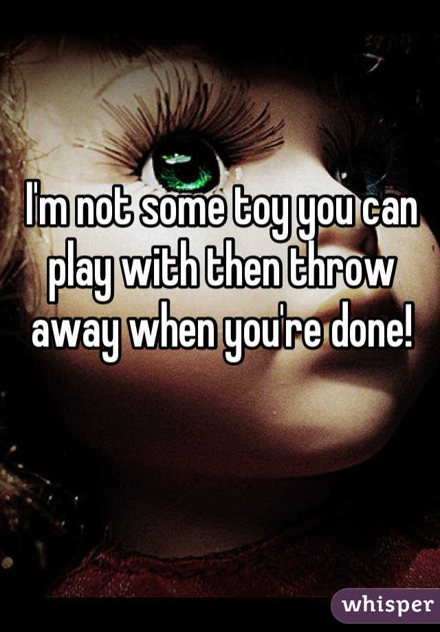 I'm not some toy you can play with then throw away when you're done!
