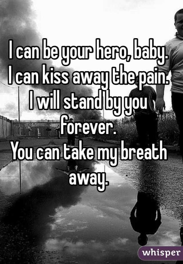 I can be your hero, baby.
I can kiss away the pain.
I will stand by you forever.
You can take my breath away.