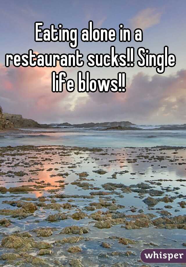 Eating alone in a restaurant sucks!! Single life blows!! 