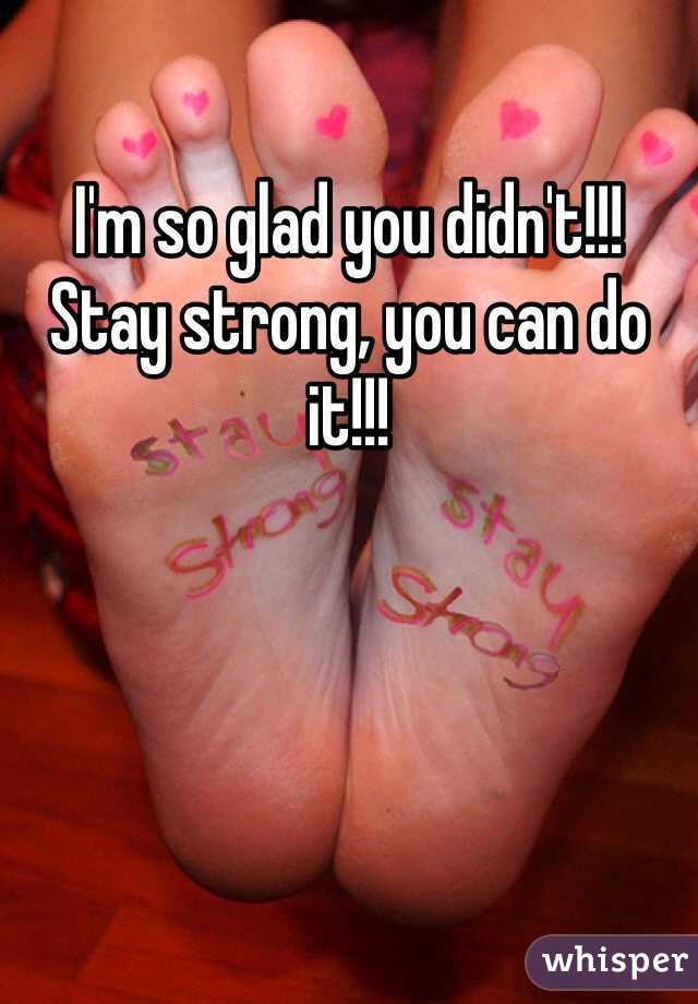 I'm so glad you didn't!!! Stay strong, you can do it!!!