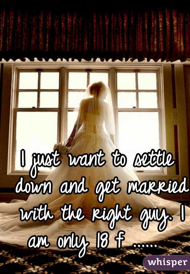 I just want to settle down and get married with the right guy. I am only 18 f ......  