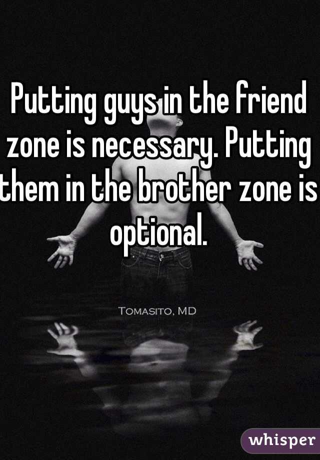 Putting guys in the friend zone is necessary. Putting them in the brother zone is optional. 