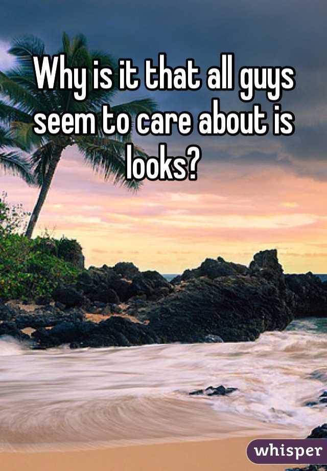 Why is it that all guys seem to care about is looks?