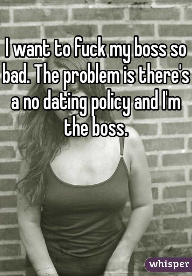 I want to fuck my boss so bad. The problem is there's a no dating policy and I'm the boss.
