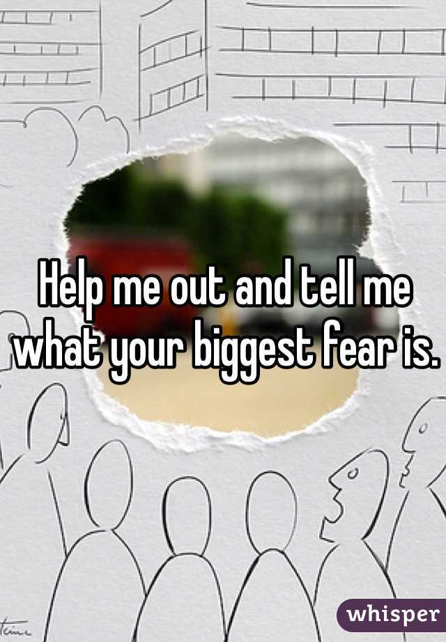 Help me out and tell me what your biggest fear is.
