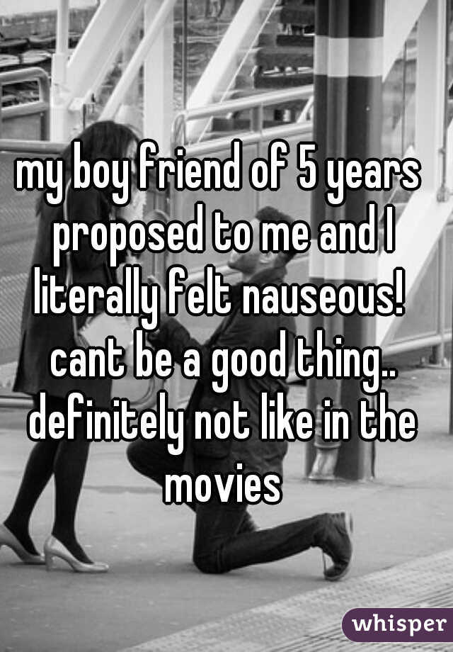 my boy friend of 5 years proposed to me and I literally felt nauseous!  cant be a good thing.. definitely not like in the movies