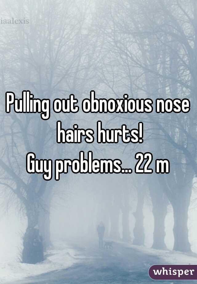 Pulling out obnoxious nose hairs hurts!
Guy problems... 22 m