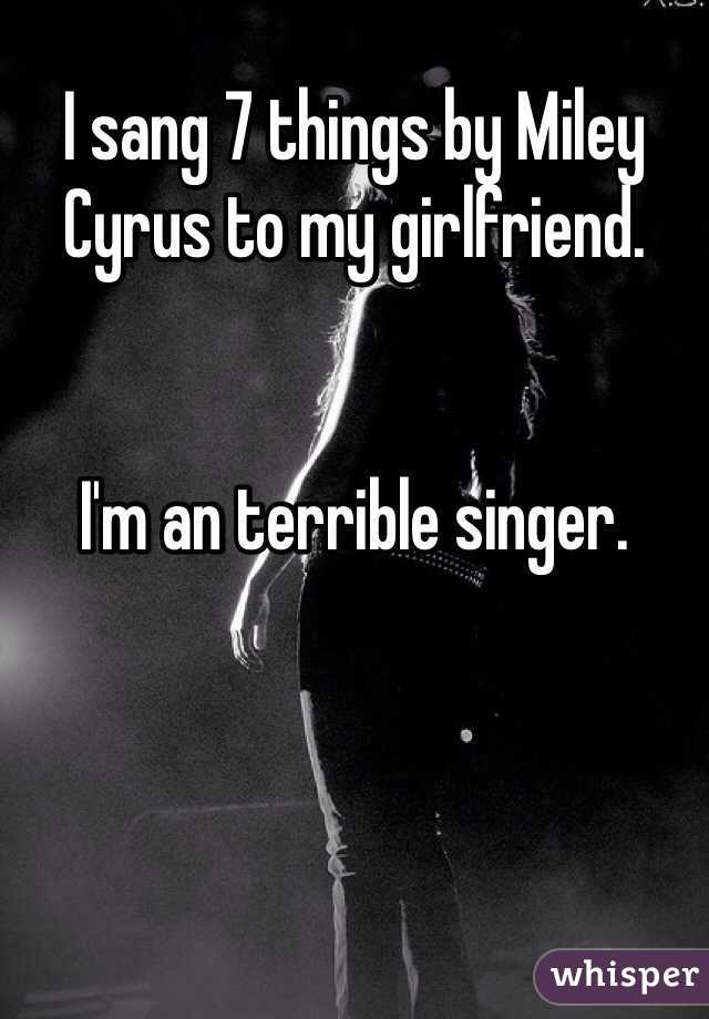 I sang 7 things by Miley Cyrus to my girlfriend. 


I'm an terrible singer.