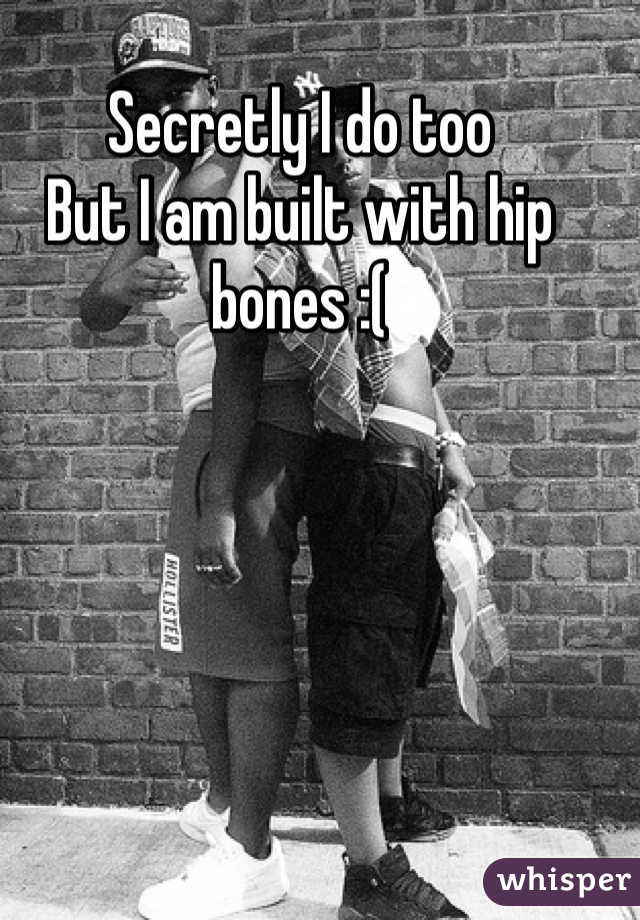 Secretly I do too
But I am built with hip bones :( 
