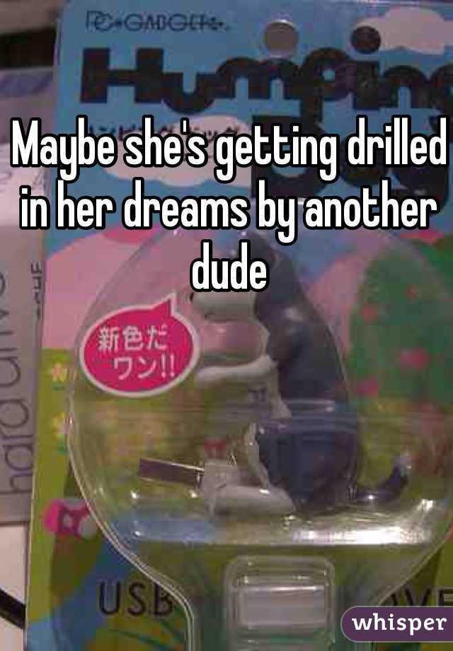 Maybe she's getting drilled in her dreams by another dude