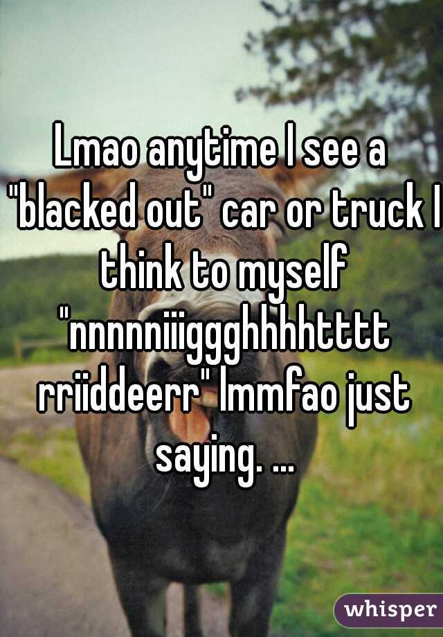 Lmao anytime I see a "blacked out" car or truck I think to myself "nnnnniiiggghhhhtttt rriiddeerr" lmmfao just saying. ...