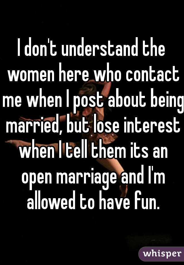 I don't understand the women here who contact me when I post about being married, but lose interest when I tell them its an open marriage and I'm allowed to have fun.