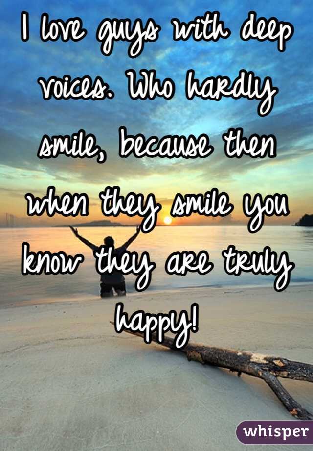 I love guys with deep voices. Who hardly smile, because then when they smile you know they are truly happy! 