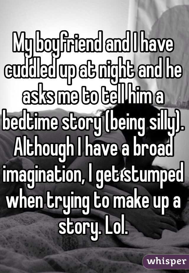 My boyfriend and I have cuddled up at night and he asks me to tell him a bedtime story (being silly). Although I have a broad imagination, I get stumped when trying to make up a story. Lol. 