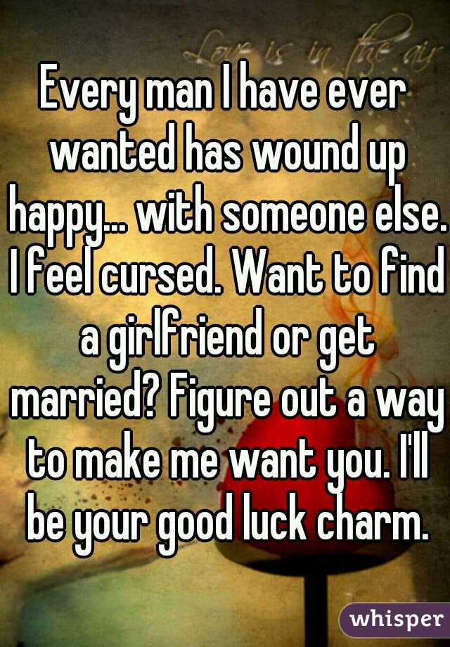 Every man I have ever wanted has wound up happy... with someone else. I feel cursed. Want to find a girlfriend or get married? Figure out a way to make me want you. I'll be your good luck charm.