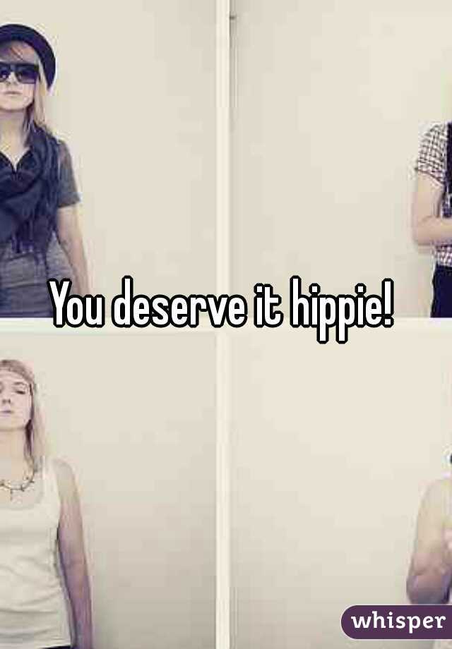 You deserve it hippie! 