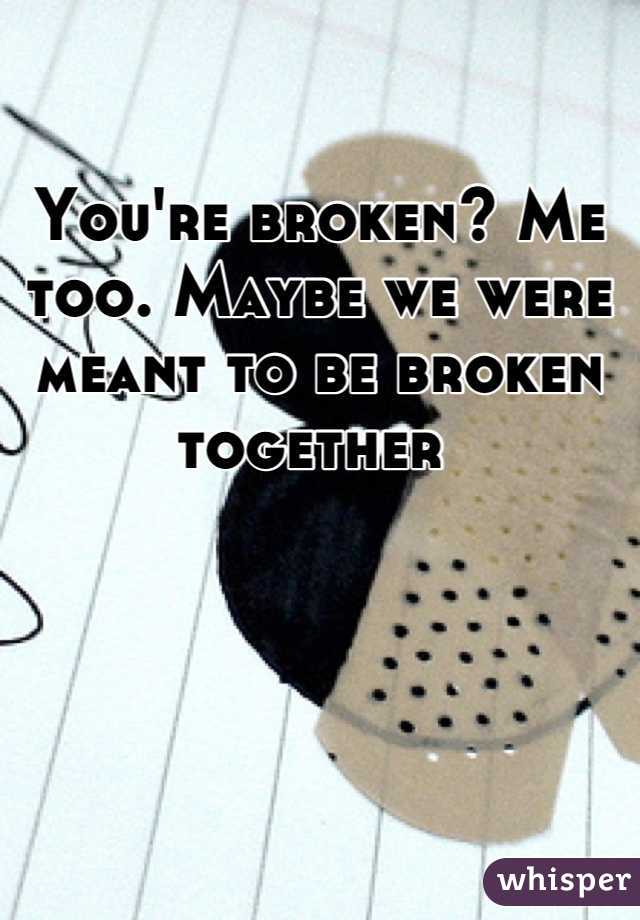 You're broken? Me too. Maybe we were meant to be broken together 