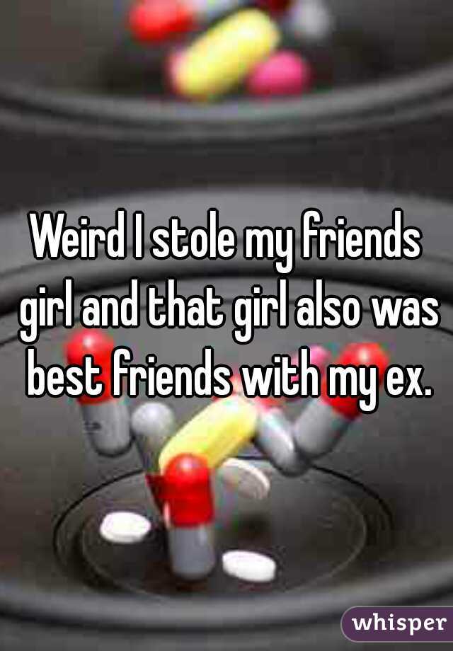 Weird I stole my friends girl and that girl also was best friends with my ex.