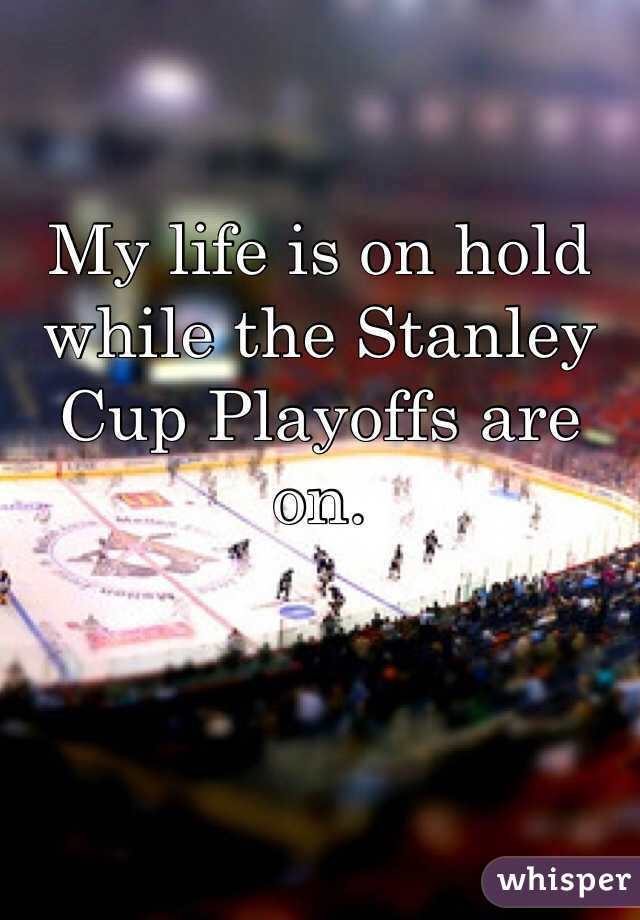 My life is on hold while the Stanley Cup Playoffs are on. 