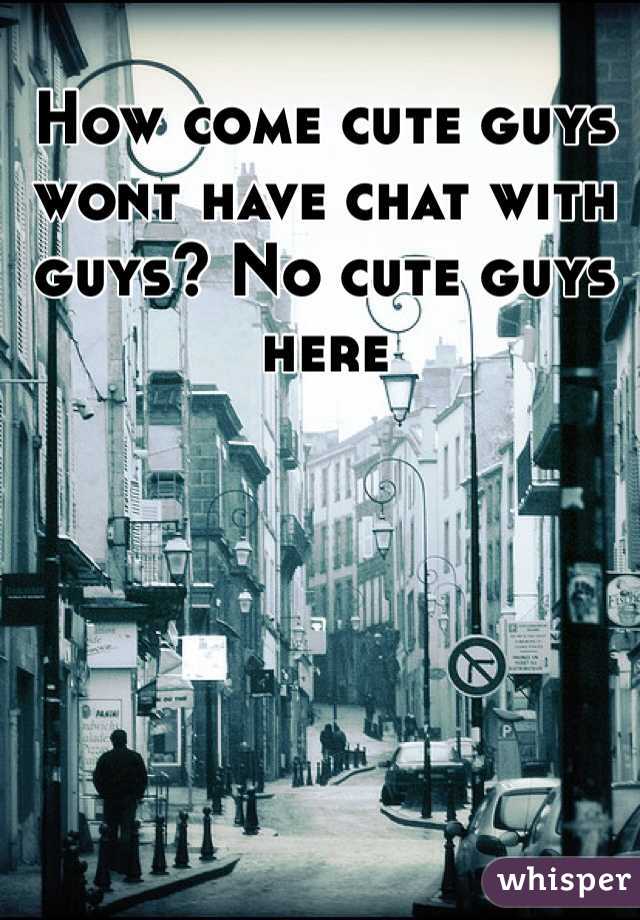 How come cute guys wont have chat with guys? No cute guys here 