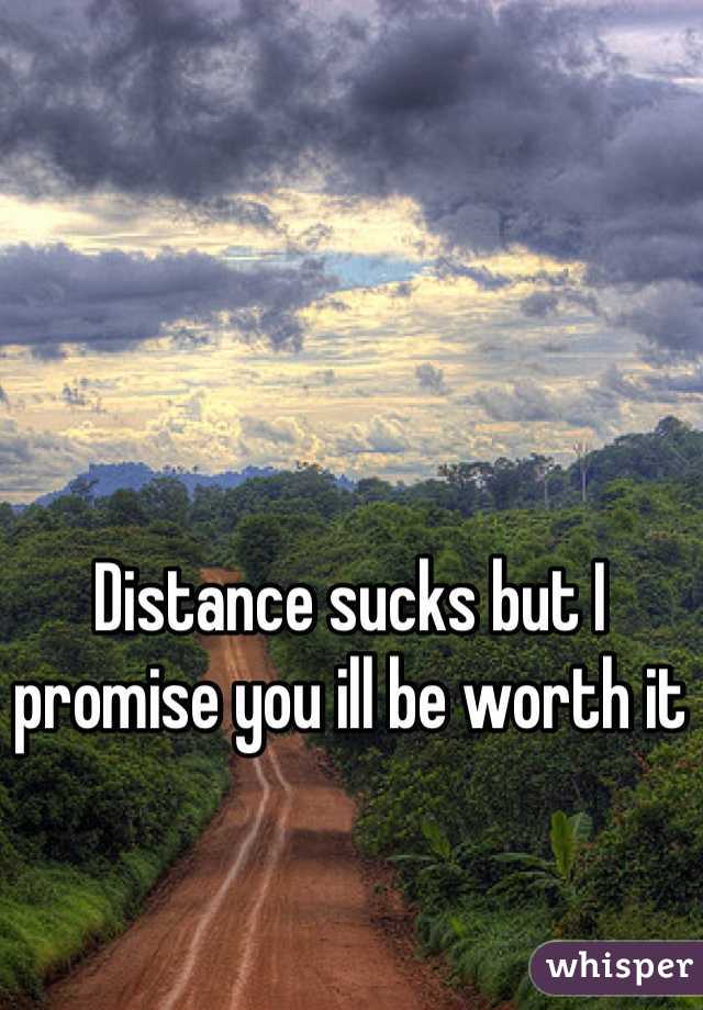 Distance sucks but I promise you ill be worth it