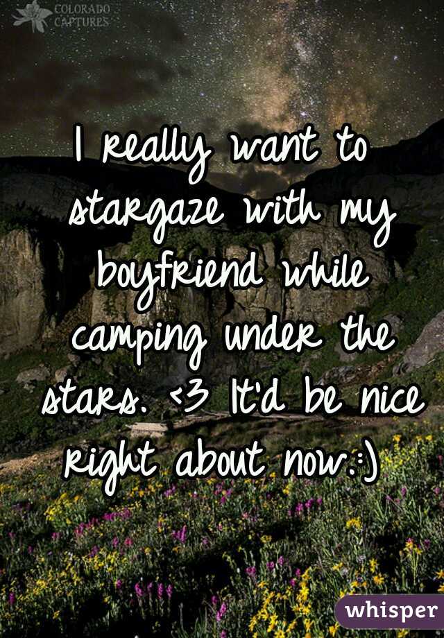 I really want to stargaze with my boyfriend while camping under the stars. <3 It'd be nice right about now.:) 