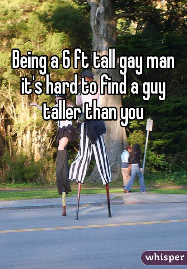 Being a 6 ft tall gay man it's hard to find a guy taller than you