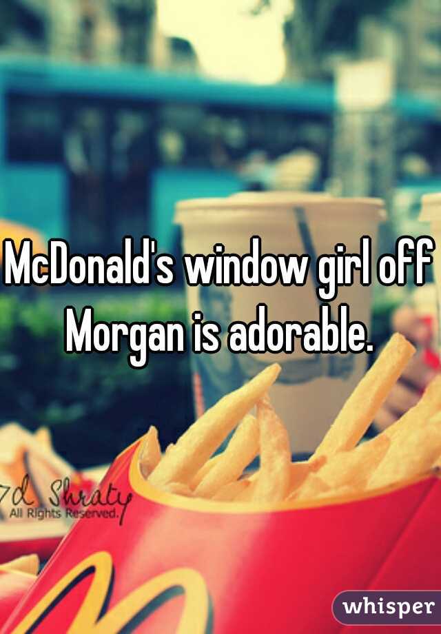 McDonald's window girl off Morgan is adorable. 